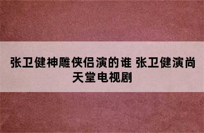 张卫健神雕侠侣演的谁 张卫健演尚天堂电视剧